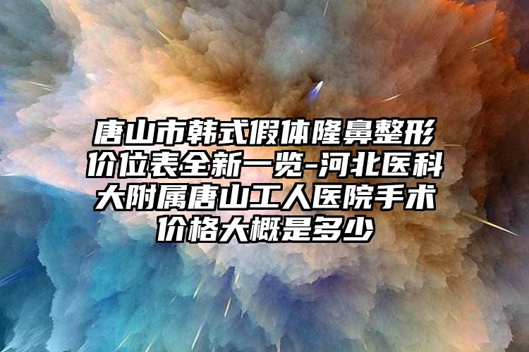 唐山市韓式假體隆鼻整形價(jià)位表全新一覽-河北醫(yī)科大附屬唐山工人醫(yī)院手術(shù)價(jià)格大概是多少