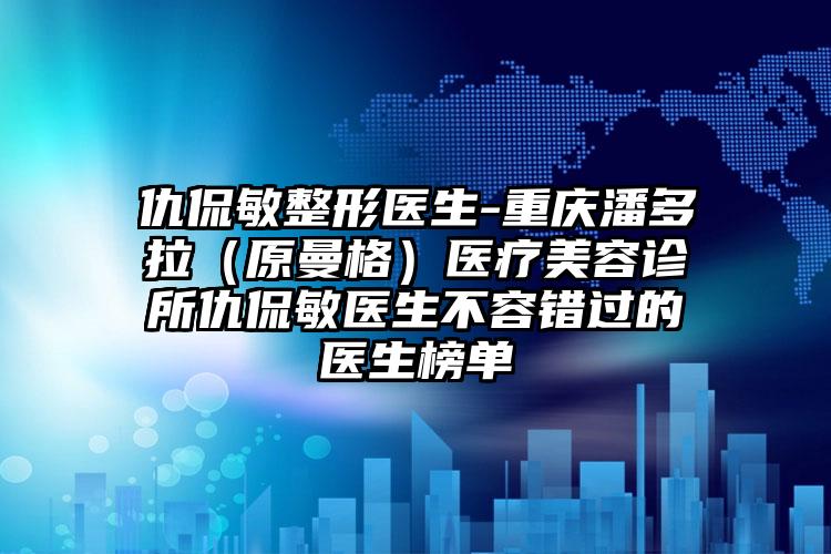 仇侃敏整形醫(yī)生-重慶潘多拉（原曼格）醫(yī)療美容診所仇侃敏醫(yī)生不容錯(cuò)過(guò)的醫(yī)生榜單