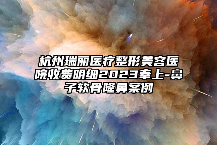 杭州瑞麗醫(yī)療整形美容醫(yī)院收費明細2023奉上-鼻子軟骨隆鼻案例