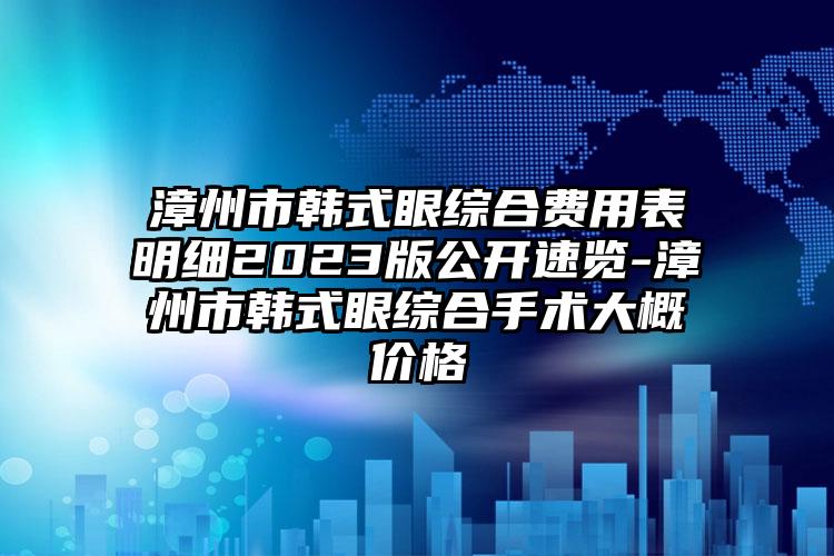 漳州市韓式眼綜合費用表明細2023版公開速覽-漳州市韓式眼綜合手術大概價格