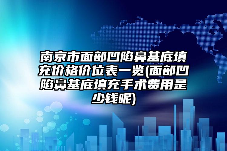 南京市面部凹陷鼻基底填充價格價位表一覽(面部凹陷鼻基底填充手術費用是少錢呢)