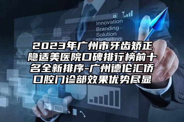 2023年廣州市牙齒矯正隱適美醫(yī)院口碑排行榜前十名全新排序-廣州德倫匯僑口腔門診部效果優(yōu)勢盡顯