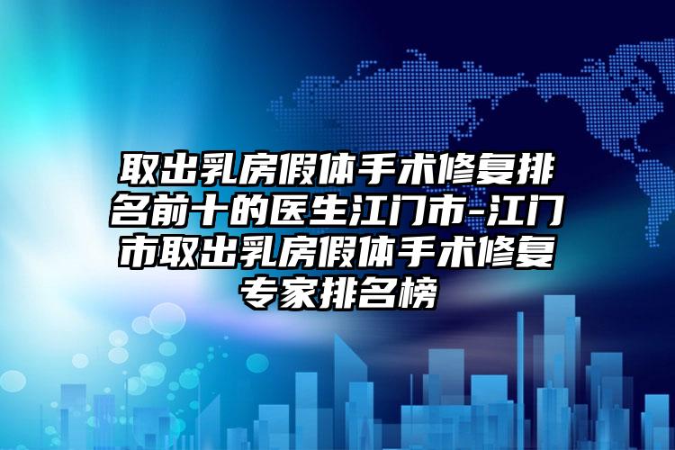 取出乳房假體手術(shù)修復排名前十的醫(yī)生江門市-江門市取出乳房假體手術(shù)修復專家排名榜