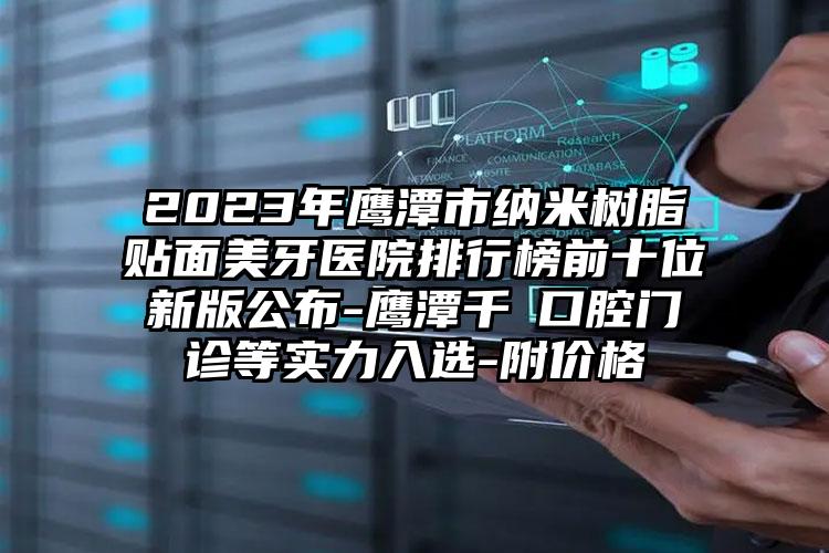 2023年鷹潭市納米樹脂貼面美牙醫(yī)院排行榜前十位新版公布-鷹潭千業(yè)口腔門診等實力入選-附價格