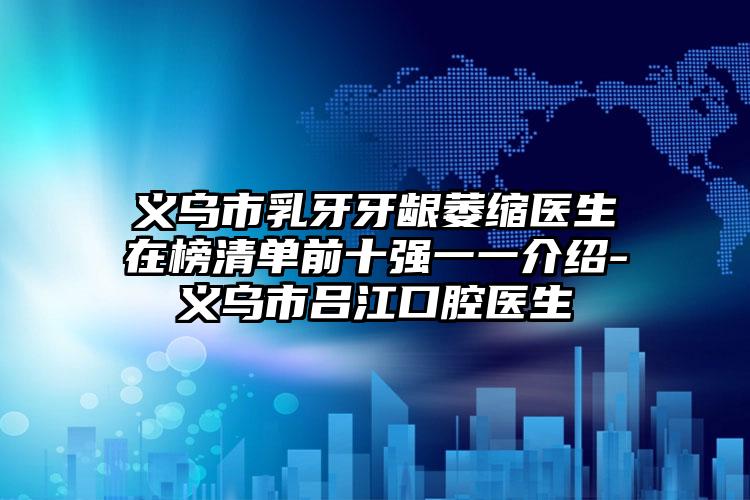 義烏市乳牙牙齦萎縮醫(yī)生在榜清單前十強(qiáng)一一介紹-義烏市呂江口腔醫(yī)生