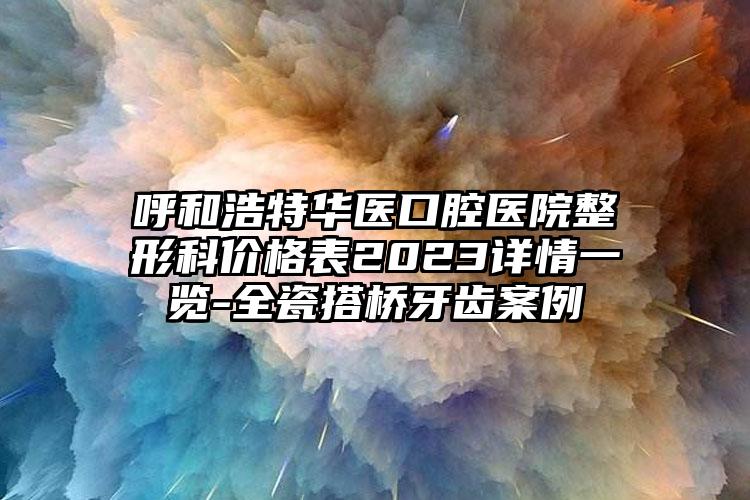 呼和浩特華醫(yī)口腔醫(yī)院整形科價(jià)格表2023詳情一覽-全瓷搭橋牙齒案例