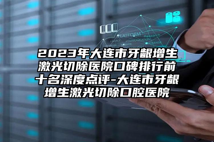 2023年大連市牙齦增生激光切除醫(yī)院口碑排行前十名深度點評-大連市牙齦增生激光切除口腔醫(yī)院