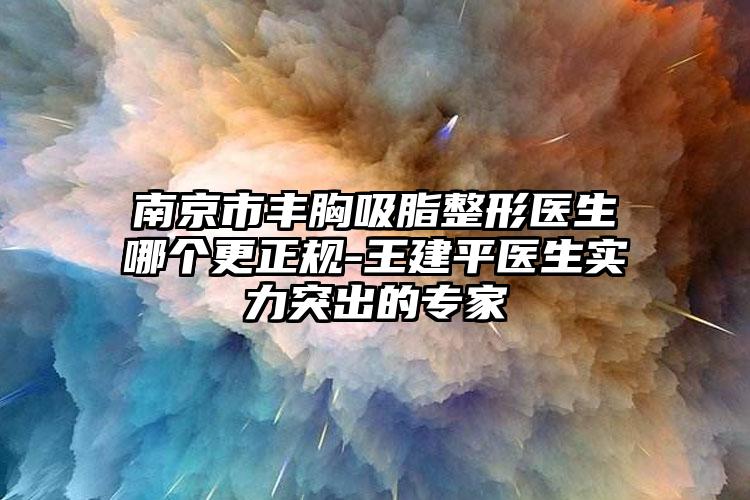 南京市豐胸吸脂整形醫(yī)生哪個(gè)更正規(guī)-王建平醫(yī)生實(shí)力突出的專家