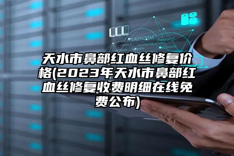 天水市鼻部紅血絲修復(fù)價(jià)格(2023年天水市鼻部紅血絲修復(fù)收費(fèi)明細(xì)在線免費(fèi)公布)