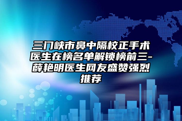 三門峽市鼻中隔校正手術(shù)醫(yī)生在榜名單解鎖榜前三-薛艷明醫(yī)生網(wǎng)友盛贊強烈推薦