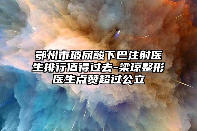 鄂州市玻尿酸下巴注射醫(yī)生排行值得過去-梁瓊整形醫(yī)生點贊超過公立