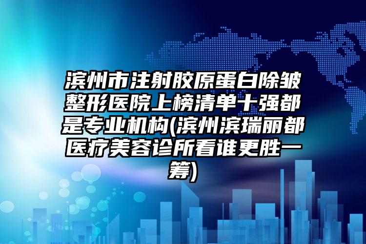 濱州市注射膠原蛋白除皺整形醫(yī)院上榜清單十強都是專業(yè)機構(濱州濱瑞麗都醫(yī)療美容診所看誰更勝一籌)