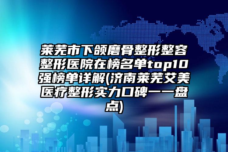 萊蕪市下頜磨骨整形整容整形醫(yī)院在榜名單top10強(qiáng)榜單詳解(濟(jì)南萊蕪艾美醫(yī)療整形實(shí)力口碑一一盤點(diǎn))