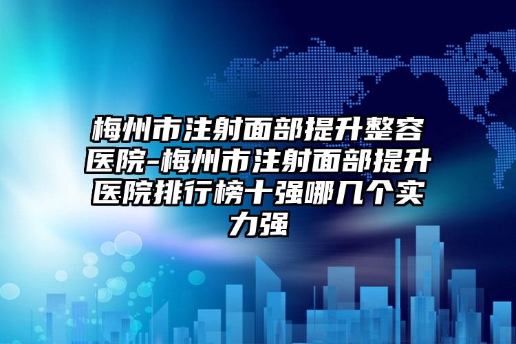 梅州市注射面部提升整容醫(yī)院-梅州市注射面部提升醫(yī)院排行榜十強(qiáng)哪幾個(gè)實(shí)力強(qiáng)