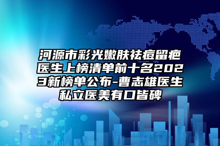 河源市彩光嫩膚祛痘留疤醫(yī)生上榜清單前十名2023新榜單公布-曹志雄醫(yī)生私立醫(yī)美有口皆碑