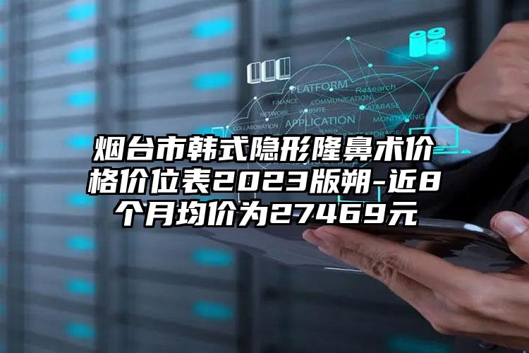 煙臺市韓式隱形隆鼻術價格價位表2023版朔-近8個月均價為27469元