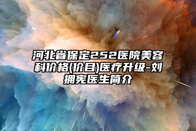 河北省保定252醫(yī)院美容科價格(價目)醫(yī)療升級-劉擁憲醫(yī)生簡介