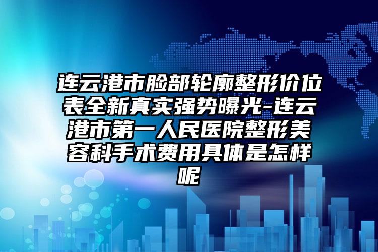 連云港市臉部輪廓整形價位表全新真實強勢曝光-連云港市第一人民醫(yī)院整形美容科手術費用具體是怎樣呢