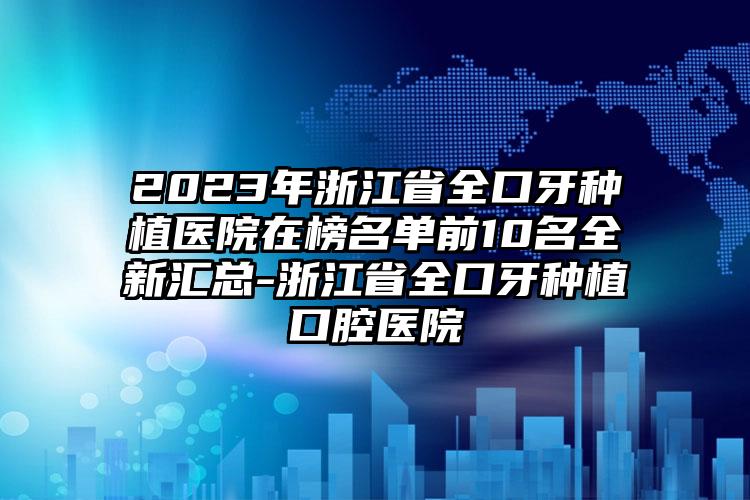 2023年浙江省全口牙種植醫(yī)院在榜名單前10名全新匯總-浙江省全口牙種植口腔醫(yī)院