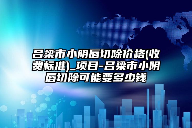 呂梁市小陰唇切除價格(收費標準)_項目-呂梁市小陰唇切除可能要多少錢