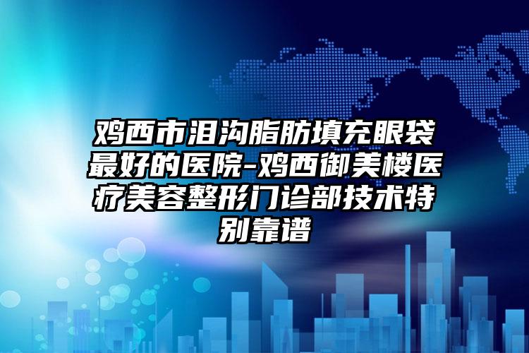 雞西市淚溝脂肪填充眼袋最好的醫(yī)院-雞西御美樓醫(yī)療美容整形門診部技術(shù)特別靠譜