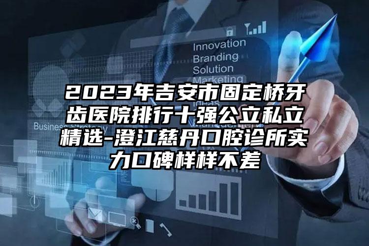 2023年吉安市固定橋牙齒醫(yī)院排行十強公立私立精選-澄江慈丹口腔診所實力口碑樣樣不差