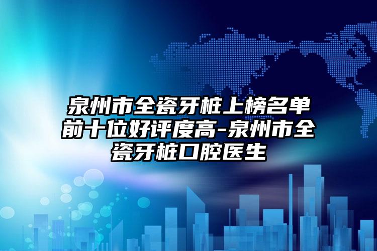 泉州市全瓷牙樁上榜名單前十位好評度高-泉州市全瓷牙樁口腔醫(yī)生