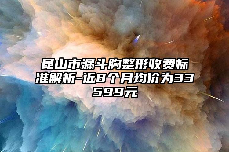 昆山市漏斗胸整形收費標準解析-近8個月均價為33599元