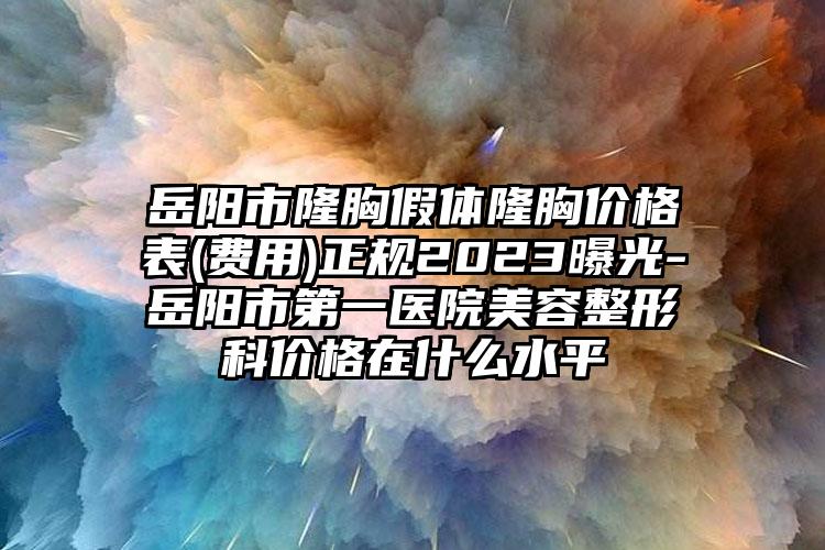 岳陽市隆胸假體隆胸價格表(費用)正規(guī)2023曝光-岳陽市第一醫(yī)院美容整形科價格在什么水平