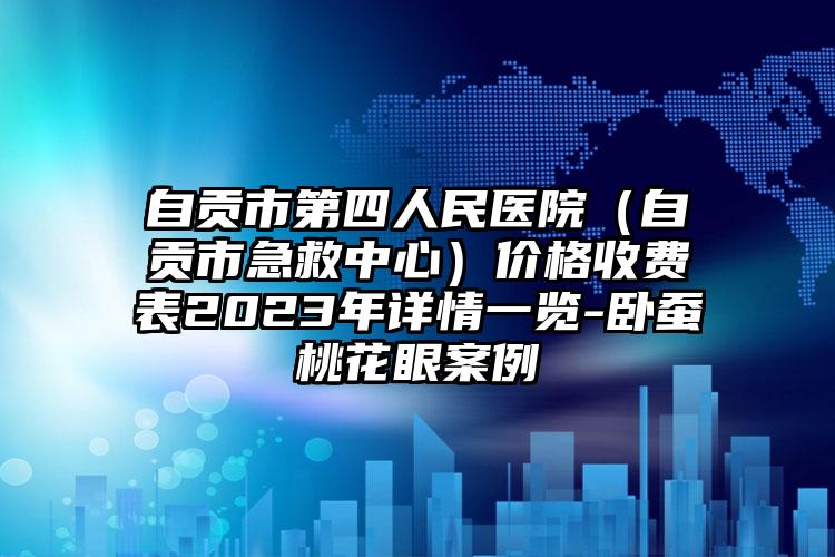 自貢市第四人民醫(yī)院（自貢市急救中心）價(jià)格收費(fèi)表2023年詳情一覽-臥蠶桃花眼案例