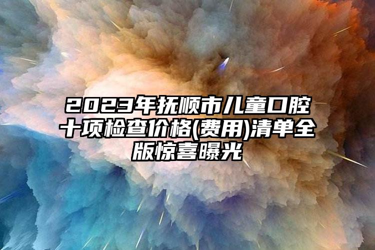 2023年撫順市兒童口腔十項(xiàng)檢查價(jià)格(費(fèi)用)清單全版驚喜曝光