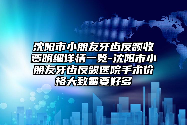 沈陽市小朋友牙齒反頜收費明細詳情一覽-沈陽市小朋友牙齒反頜醫(yī)院手術(shù)價格大致需要好多