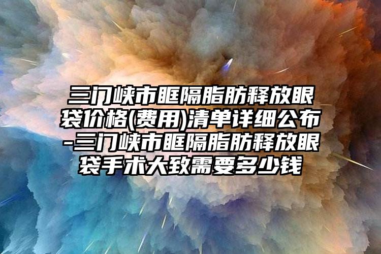 三門峽市眶隔脂肪釋放眼袋價格(費用)清單詳細(xì)公布-三門峽市眶隔脂肪釋放眼袋手術(shù)大致需要多少錢