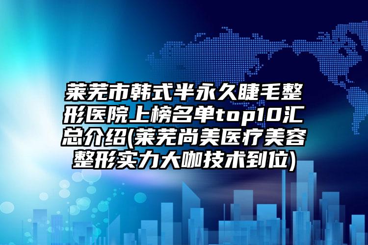 萊蕪市韓式半永久睫毛整形醫(yī)院上榜名單top10匯總介紹(萊蕪尚美醫(yī)療美容整形實(shí)力大咖技術(shù)到位)