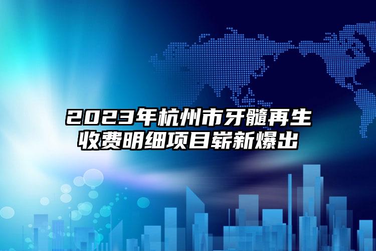 2023年杭州市牙髓再生收費(fèi)明細(xì)項(xiàng)目嶄新爆出