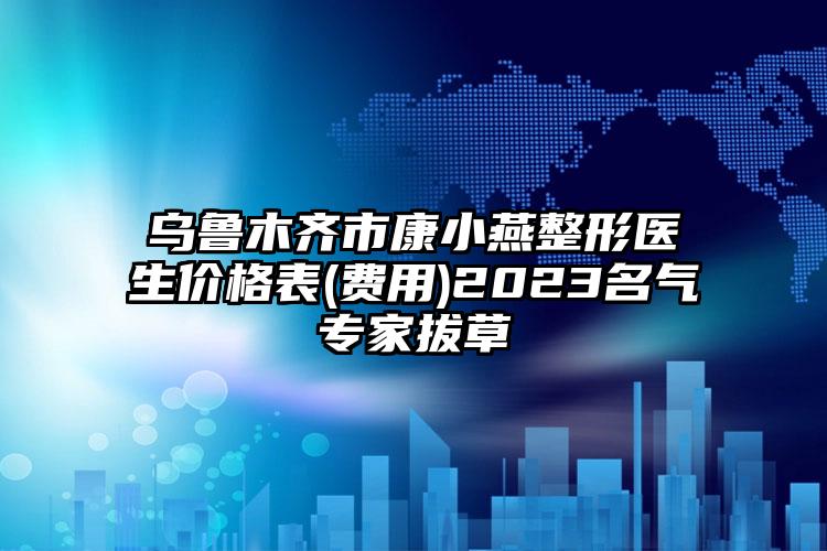 烏魯木齊市康小燕整形醫(yī)生價格表(費用)2023名氣專家拔草