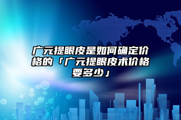 廣元提眼皮是如何確定價格的「廣元提眼皮術(shù)價格要多少」