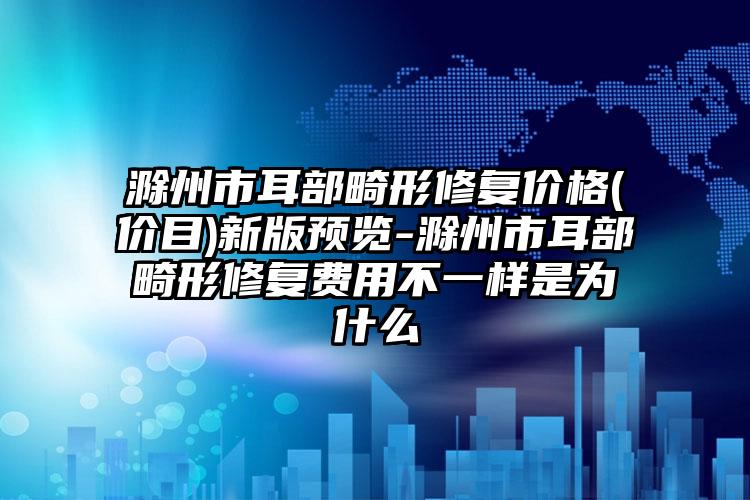 滁州市耳部畸形修復(fù)價格(價目)新版預(yù)覽-滁州市耳部畸形修復(fù)費(fèi)用不一樣是為什么