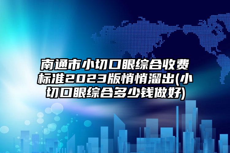 南通市小切口眼綜合收費(fèi)標(biāo)準(zhǔn)2023版悄悄溜出(小切口眼綜合多少錢做好)