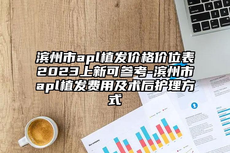 濱州市apl植發(fā)價格價位表2023上新可參考-濱州市apl植發(fā)費用及術(shù)后護理方式