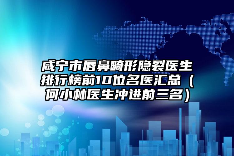 咸寧市唇鼻畸形隱裂醫(yī)生排行榜前10位名醫(yī)匯總（何小林醫(yī)生沖進前三名）