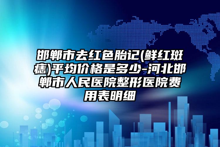 邯鄲市去紅色胎記(鮮紅斑痣)平均價格是多少-河北邯鄲市人民醫(yī)院整形醫(yī)院費用表明細