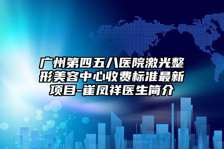 廣州第四五八醫(yī)院激光整形美容中心收費標準最新項目-崔鳳祥醫(yī)生簡介