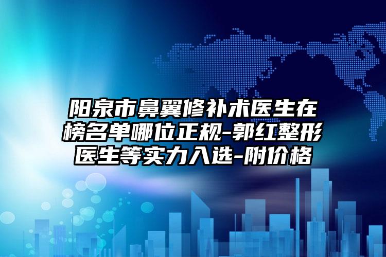 陽泉市鼻翼修補術醫(yī)生在榜名單哪位正規(guī)-郭紅整形醫(yī)生等實力入選-附價格