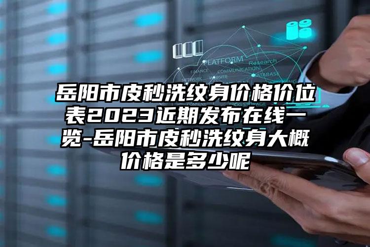 岳陽市皮秒洗紋身價格價位表2023近期發(fā)布在線一覽-岳陽市皮秒洗紋身大概價格是多少呢