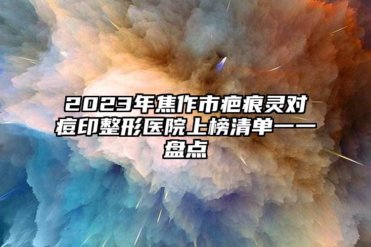 2023年焦作市疤痕靈對痘印整形醫(yī)院上榜清單一一盤點(diǎn)