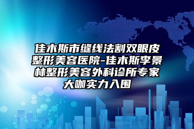 佳木斯市縫線法割雙眼皮整形美容醫(yī)院-佳木斯李景林整形美容外科診所專家大咖實(shí)力入圍