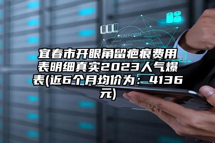 宜春市開眼角留疤痕費(fèi)用表明細(xì)真實(shí)2023人氣爆表(近6個(gè)月均價(jià)為：4136元)