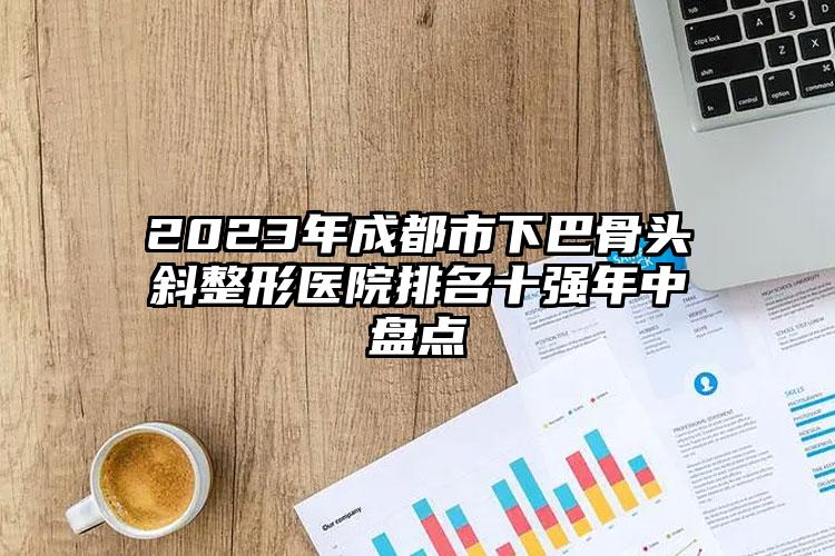 2023年成都市下巴骨頭斜整形醫(yī)院排名十強年中盤點