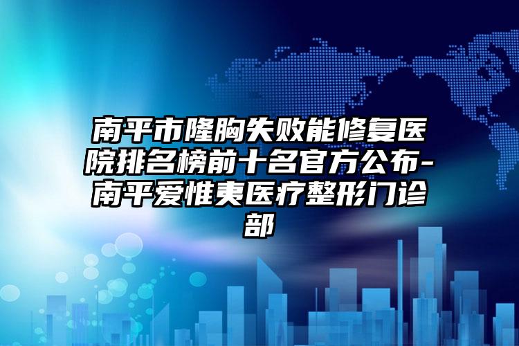 南平市隆胸失敗能修復醫(yī)院排名榜前十名官方公布-南平愛惟夷醫(yī)療整形門診部